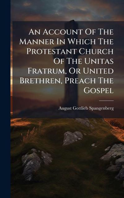 An Account Of The Manner In Which The Protestant Church Of The Unitas Fratrum, Or United Brethren, Preach The Gospel