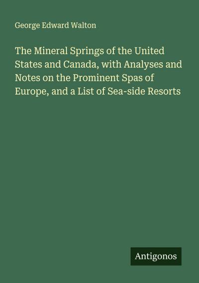 The Mineral Springs of the United States and Canada, with Analyses and Notes on the Prominent Spas of Europe, and a List of Sea-side Resorts