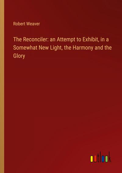 The Reconciler: an Attempt to Exhibit, in a Somewhat New Light, the Harmony and the Glory