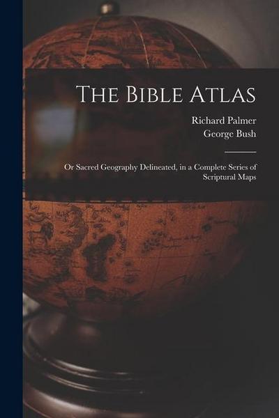 The Bible Atlas: Or Sacred Geography Delineated, in a Complete Series of Scriptural Maps