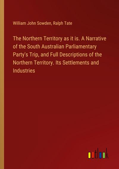 The Northern Territory as it is. A Narrative of the South Australian Parliamentary Party’s Trip, and Full Descriptions of the Northern Territory. Its Settlements and Industries