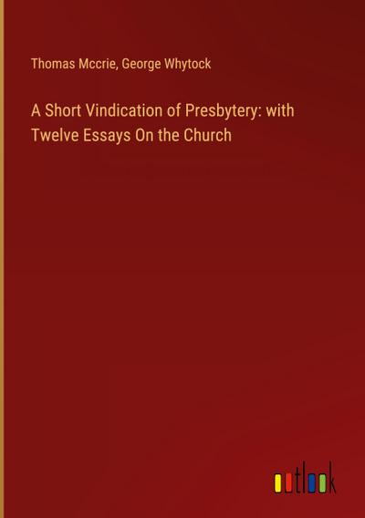 A Short Vindication of Presbytery: with Twelve Essays On the Church