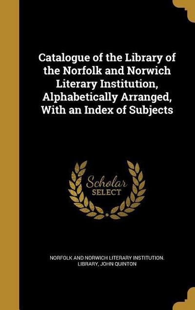 Catalogue of the Library of the Norfolk and Norwich Literary Institution, Alphabetically Arranged, With an Index of Subjects