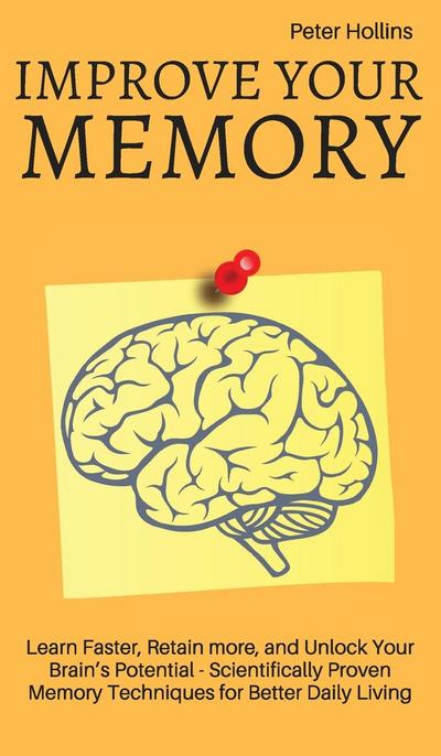Improve Your Memory - Learn Faster, Retain more, and Unlock Your Brain’s Potential - 17 Scientifically Proven Memory Techniques for Better Daily Living