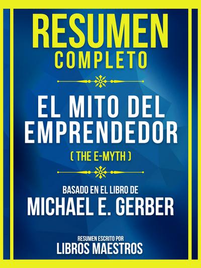 Resumen Completo - El Mito Del Emprendedor (The E-Myth) - Basado En El Libro De Michael E. Gerber