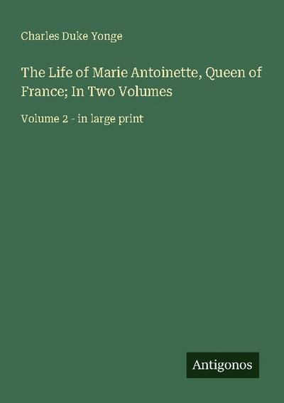The Life of Marie Antoinette, Queen of France; In Two Volumes
