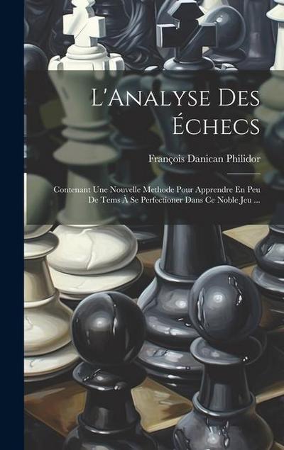L’Analyse Des Échecs: Contenant Une Nouvelle Methode Pour Apprendre En Peu De Tems À Se Perfectioner Dans Ce Noble Jeu ...