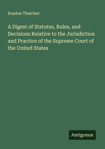 A Digest of Statutes, Rules, and Decisions Relative to the Jurisdiction and Practice of the Supreme Court of the United States