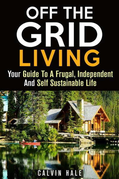 Off the Grid Living : Your Guide To A Frugal, Independent And Self Sustainable Life (Sustainable Living)