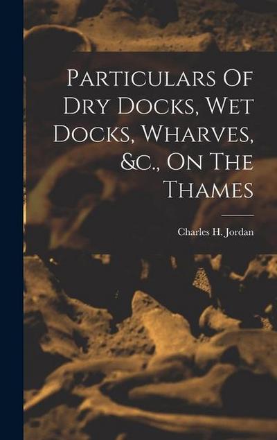 Particulars Of Dry Docks, Wet Docks, Wharves, &c., On The Thames