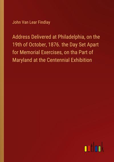 Address Delivered at Philadelphia, on the 19th of October, 1876. the Day Set Apart for Memorial Exercises, on tha Part of Maryland at the Centennial Exhibition