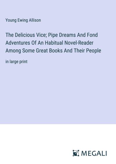 The Delicious Vice; Pipe Dreams And Fond Adventures Of An Habitual Novel-Reader Among Some Great Books And Their People