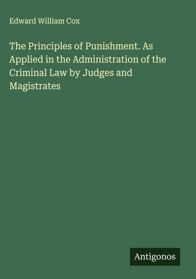 The Principles of Punishment. As Applied in the Administration of the Criminal Law by Judges and Magistrates