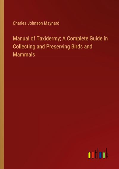 Manual of Taxidermy; A Complete Guide in Collecting and Preserving Birds and Mammals