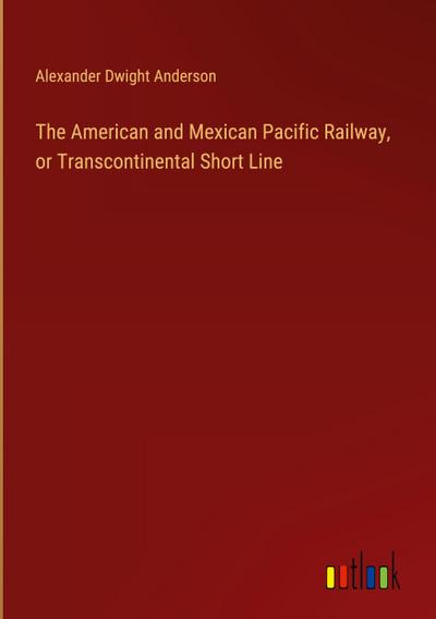 The American and Mexican Pacific Railway, or Transcontinental Short Line