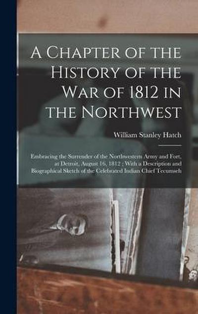 A Chapter of the History of the War of 1812 in the Northwest: Embracing the Surrender of the Northwestern Army and Fort, at Detroit, August 16, 1812;