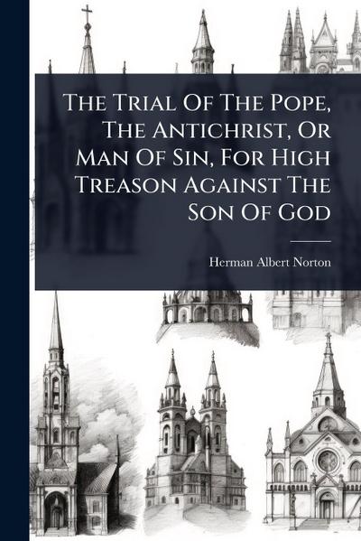 The Trial Of The Pope, The Antichrist, Or Man Of Sin, For High Treason Against The Son Of God