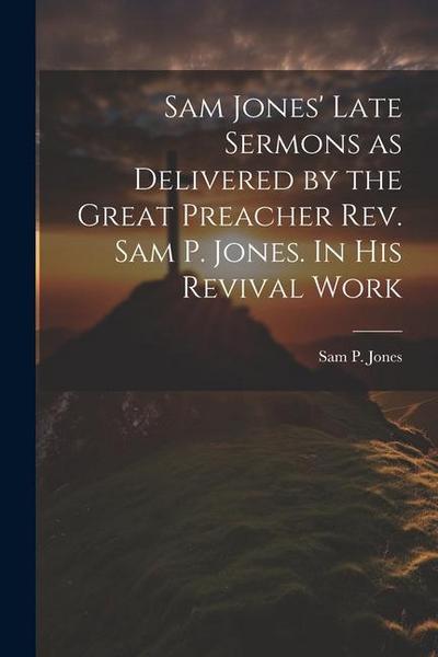 Sam Jones’ Late Sermons as Delivered by the Great Preacher Rev. Sam P. Jones. In His Revival Work