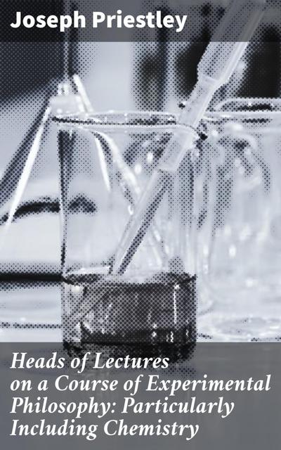 Heads of Lectures on a Course of Experimental Philosophy: Particularly Including Chemistry