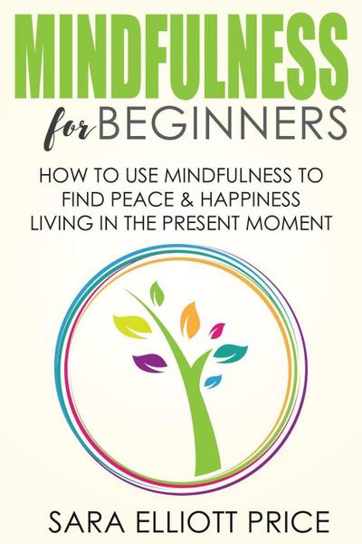 Mindfulness for Beginners: How To Use Mindfulness to Find Peace and Happiness Living in The Present Moment