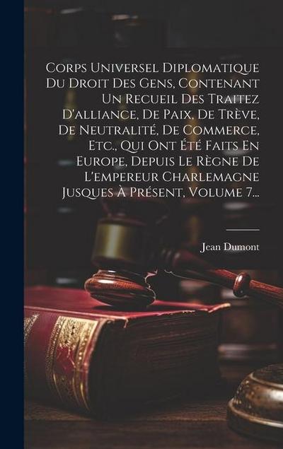 Corps Universel Diplomatique Du Droit Des Gens, Contenant Un Recueil Des Traitez D’alliance, De Paix, De Trève, De Neutralité, De Commerce, Etc., Qui