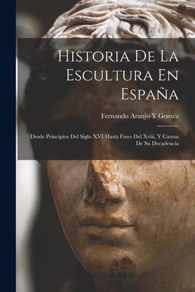 Historia De La Escultura En España: Desde Principios Del Siglo XVI Hasta Fines Del Xviii, Y Causas De Su Decadencia