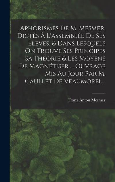 Aphorismes De M. Mesmer, Dictés À L’assemblée De Ses Éleves, & Dans Lesquels On Trouve Ses Principes Sa Théorie & Les Moyens De Magnétiser ... Ouvrage