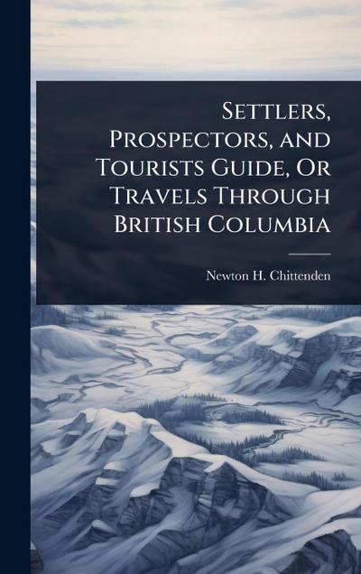 Settlers, Prospectors, and Tourists Guide, Or Travels Through British Columbia