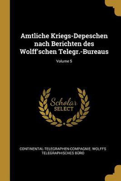 Amtliche Kriegs-Depeschen Nach Berichten Des Wolff’schen Telegr.-Bureaus; Volume 5