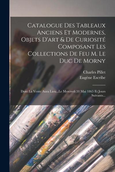 Catalogue Des Tableaux Anciens Et Modernes, Objets D’art & De Curiosité Composant Les Collections De Feu M. Le Duc De Morny: Dont La Vente Aura Lieu..