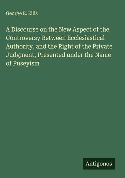 A Discourse on the New Aspect of the Controversy Between Ecclesiastical Authority, and the Right of the Private Judgment, Presented under the Name of Puseyism