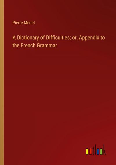 A Dictionary of Difficulties; or, Appendix to the French Grammar