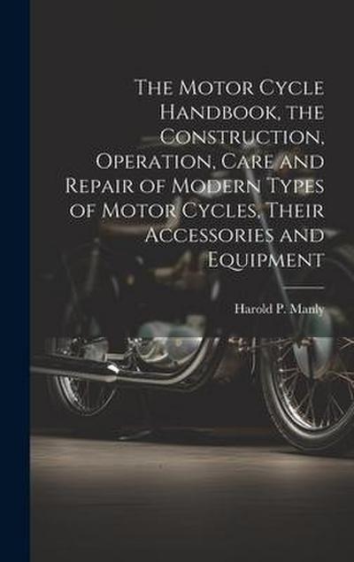 The Motor Cycle Handbook, the Construction, Operation, Care and Repair of Modern Types of Motor Cycles, Their Accessories and Equipment