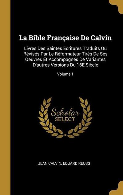 La Bible Française De Calvin: Livres Des Saintes Ecritures Traduits Ou Révisés Par Le Réformateur Tirés De Ses Oeuvres Et Accompagnés De Variantes D