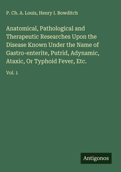 Anatomical, Pathological and Therapeutic Researches Upon the Disease Known Under the Name of Gastro-enterite, Putrid, Adynamic, Ataxic, Or Typhoid Fever, Etc.