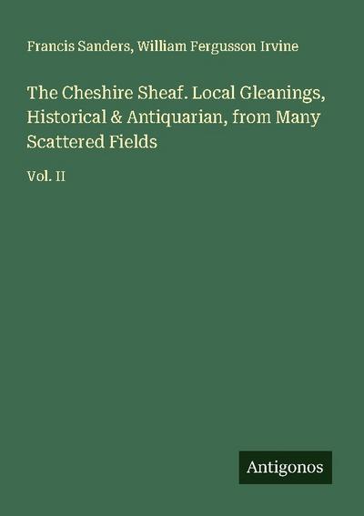 The Cheshire Sheaf. Local Gleanings, Historical & Antiquarian, from Many Scattered Fields