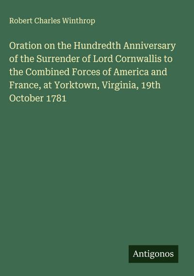 Oration on the Hundredth Anniversary of the Surrender of Lord Cornwallis to the Combined Forces of America and France, at Yorktown, Virginia, 19th October 1781