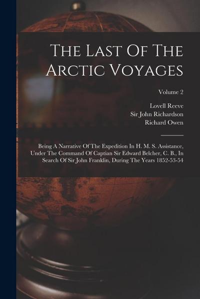 The Last Of The Arctic Voyages: Being A Narrative Of The Expedition In H. M. S. Assistance, Under The Command Of Captian Sir Edward Belcher, C. B., In