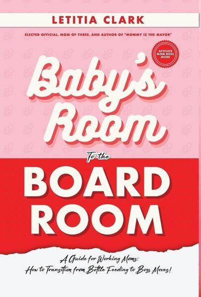 Baby’s Room to the BoardRoom: A Guide for Working Moms: How to Transition from Bottle Feeding to Boss Moves!