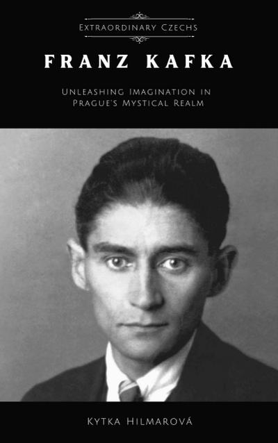 Franz Kafka: Unleashing Imagination in Prague’s Mystical Realm (Extraordinary Czechs)