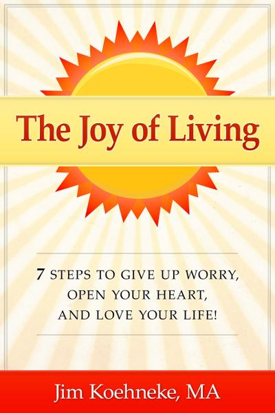 The Joy of Living - 7 Steps to Give up Worry, Open Your Heart, and Love Your Life!