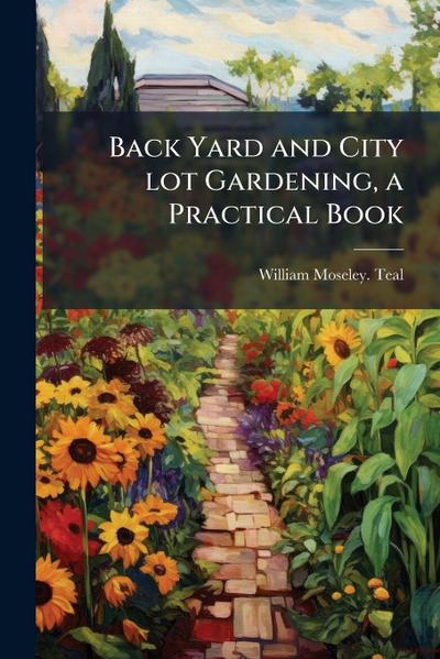 Back Yard and City lot Gardening, a Practical Book