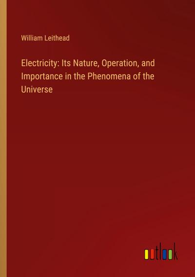 Electricity: Its Nature, Operation, and Importance in the Phenomena of the Universe