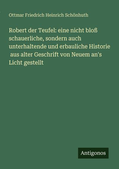 Robert der Teufel: eine nicht bloß schauerliche, sondern auch unterhaltende und erbauliche Historie  aus alter Geschrift von Neuem an’s Licht gestellt