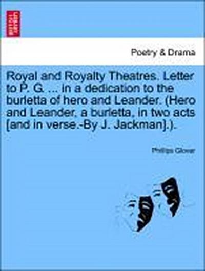 Royal and Royalty Theatres. Letter to P. G. ... in a Dedication to the Burletta of Hero and Leander. (Hero and Leander, a Burletta, in Two Acts [And in Verse.-By J. Jackman].).