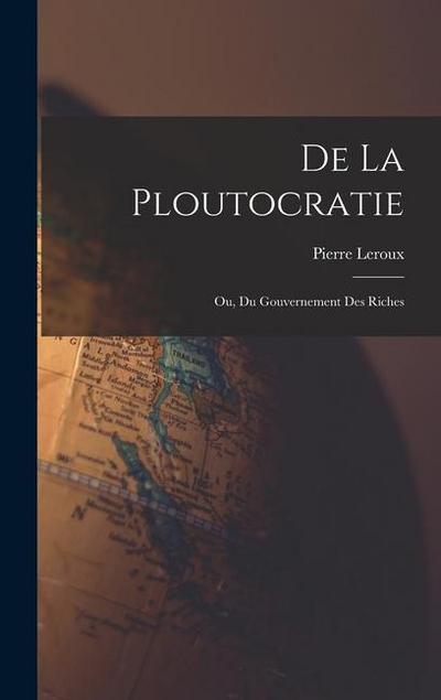 De La Ploutocratie: Ou, Du Gouvernement Des Riches