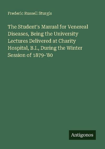 The Student’s Manual for Venereal Diseases, Being the University Lectures Delivered at Charity Hospital, B.I., During the Winter Session of 1879-’80