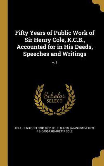 Fifty Years of Public Work of Sir Henry Cole, K.C.B., Accounted for in His Deeds, Speeches and Writings; v. 1
