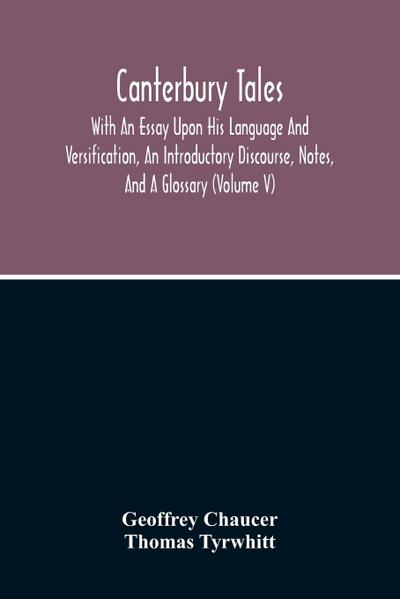 Canterbury Tales; With An Essay Upon His Language And Versification, An Introductory Discourse, Notes, And A Glossary (Volume V)