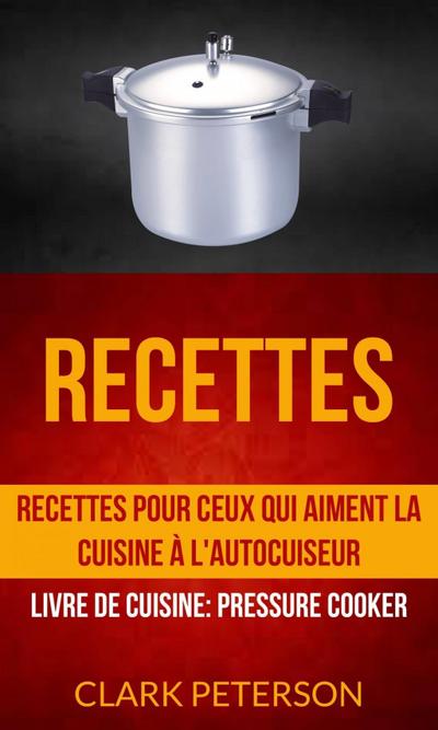 Recettes: Recettes pour ceux qui aiment la cuisine à l’autocuiseur (Livre De Cuisine: Pressure Cooker)